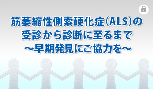 筋萎縮性側索硬化症（ALS）の受診から診断に至るまで ～早期発見にご協力を～