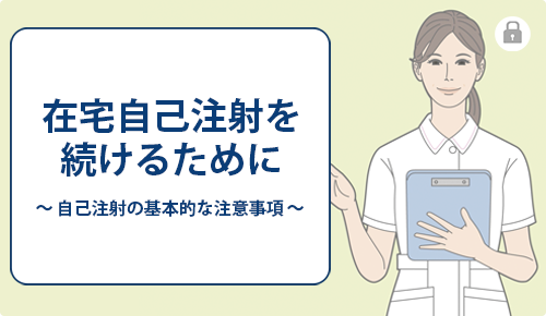 在宅自己注射を続けるために～自己注射の基本的な注意事項～